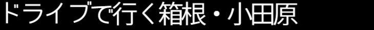 ドライブで行く箱根・小田原